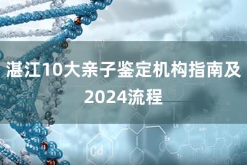 湛江10大亲子鉴定机构指南及2024流程