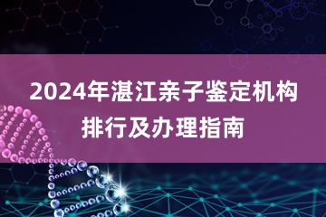 2024年湛江亲子鉴定机构排行及办理指南