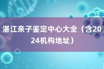 湛江亲子鉴定中心大全（含2024机构地址）