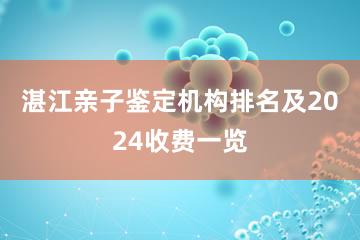 湛江亲子鉴定机构排名及2024收费一览