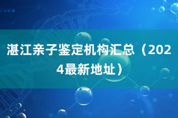 湛江亲子鉴定机构汇总（2024最新地址）