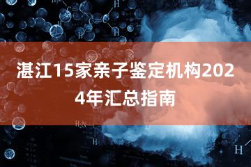 湛江15家亲子鉴定机构2024年汇总指南