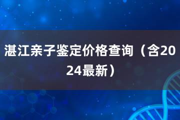 湛江亲子鉴定价格查询（含2024最新）