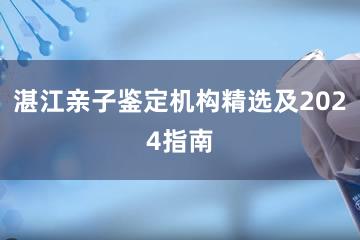 湛江亲子鉴定机构精选及2024指南