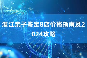 湛江亲子鉴定8店价格指南及2024攻略