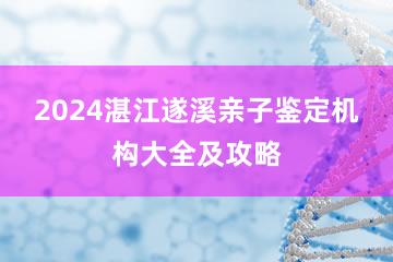 2024湛江遂溪亲子鉴定机构大全及攻略