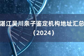 湛江吴川亲子鉴定机构地址汇总（2024）