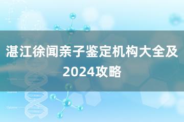 湛江徐闻亲子鉴定机构大全及2024攻略