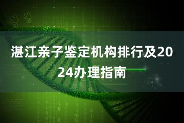 湛江亲子鉴定机构排行及2024办理指南