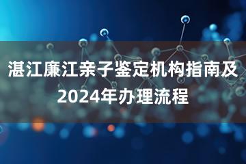 湛江廉江亲子鉴定机构指南及2024年办理流程