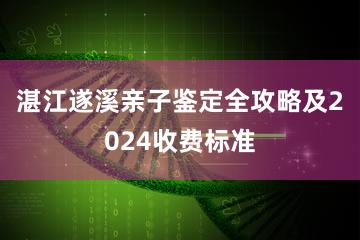 湛江遂溪亲子鉴定全攻略及2024收费标准