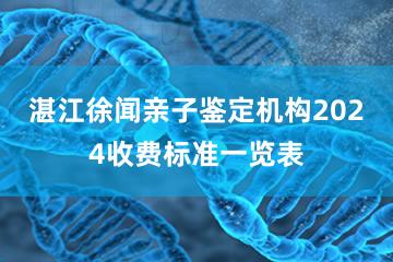 湛江徐闻亲子鉴定机构2024收费标准一览表