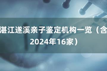 湛江遂溪亲子鉴定机构一览（含2024年16家）