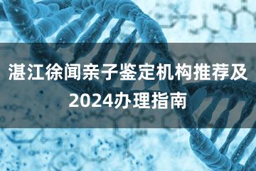 湛江徐闻亲子鉴定机构推荐及2024办理指南