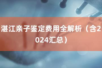 湛江亲子鉴定费用全解析（含2024汇总）