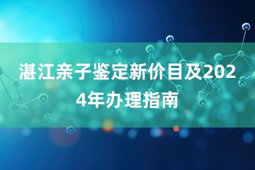 湛江亲子鉴定新价目及2024年办理指南