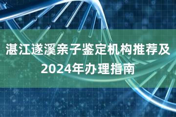 湛江遂溪亲子鉴定机构推荐及2024年办理指南