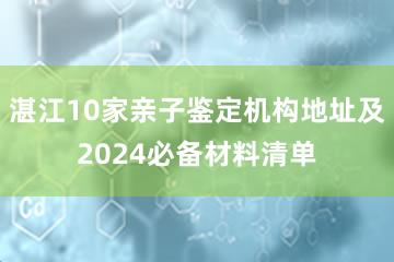 湛江10家亲子鉴定机构地址及2024必备材料清单