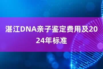 湛江DNA亲子鉴定费用及2024年标准