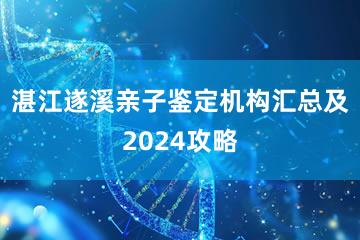 湛江遂溪亲子鉴定机构汇总及2024攻略