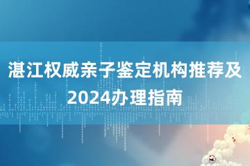 湛江权威亲子鉴定机构推荐及2024办理指南