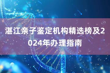 湛江亲子鉴定机构精选榜及2024年办理指南