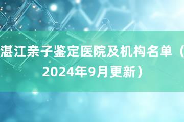 湛江亲子鉴定医院及机构名单（2024年9月更新）