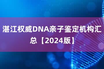 湛江权威DNA亲子鉴定机构汇总【2024版】