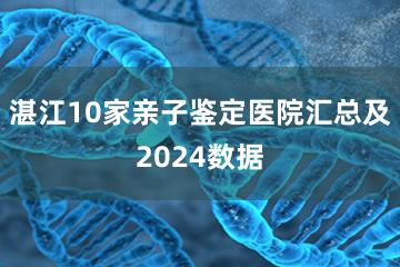 湛江10家亲子鉴定医院汇总及2024数据