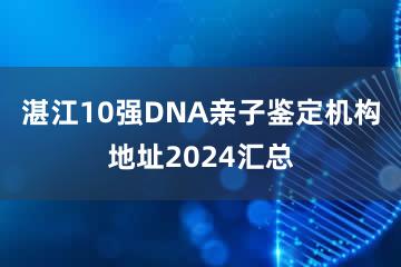 湛江10强DNA亲子鉴定机构地址2024汇总