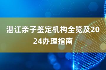 湛江亲子鉴定机构全览及2024办理指南