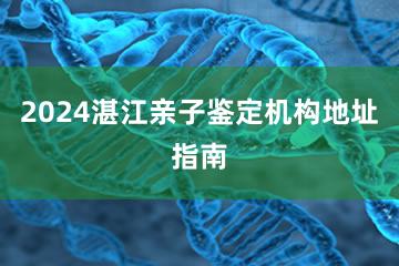 2024湛江亲子鉴定机构地址指南