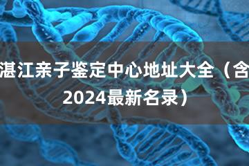 湛江亲子鉴定中心地址大全（含2024最新名录）