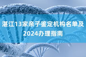 湛江13家亲子鉴定机构名单及2024办理指南