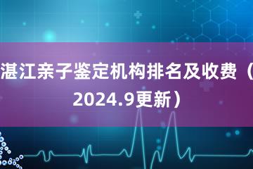 湛江亲子鉴定机构排名及收费（2024.9更新）