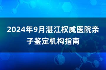 2024年9月湛江权威医院亲子鉴定机构指南