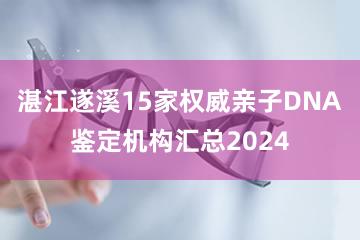 湛江遂溪15家权威亲子DNA鉴定机构汇总2024