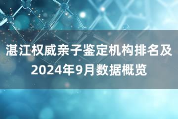 湛江权威亲子鉴定机构排名及2024年9月数据概览