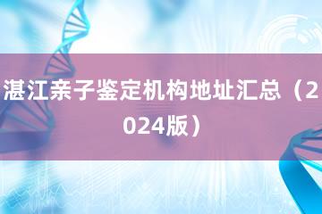 湛江亲子鉴定机构地址汇总（2024版）