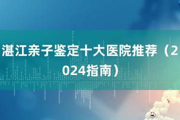 湛江亲子鉴定十大医院推荐（2024指南）