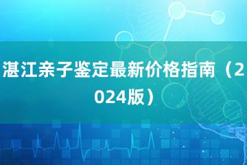 湛江亲子鉴定最新价格指南（2024版）