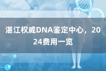 湛江权威DNA鉴定中心，2024费用一览