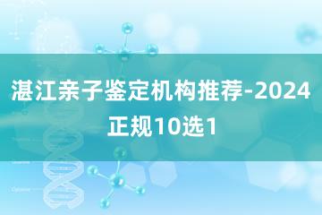 湛江亲子鉴定机构推荐-2024正规10选1