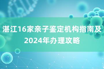 湛江16家亲子鉴定机构指南及2024年办理攻略