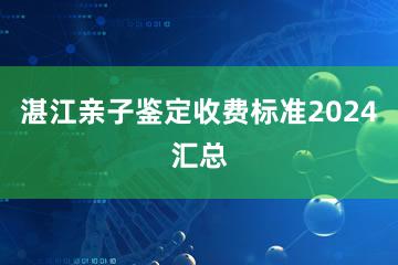 湛江亲子鉴定收费标准2024汇总