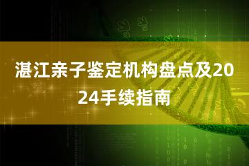 湛江亲子鉴定机构盘点及2024手续指南