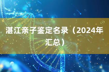 湛江亲子鉴定名录（2024年汇总）