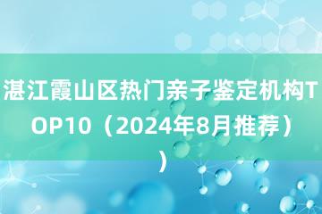 湛江霞山区热门亲子鉴定机构TOP10（2024年8月推荐）