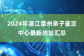 2024年湛江雷州亲子鉴定中心最新地址汇总