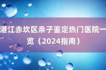 湛江赤坎区亲子鉴定热门医院一览（2024指南）